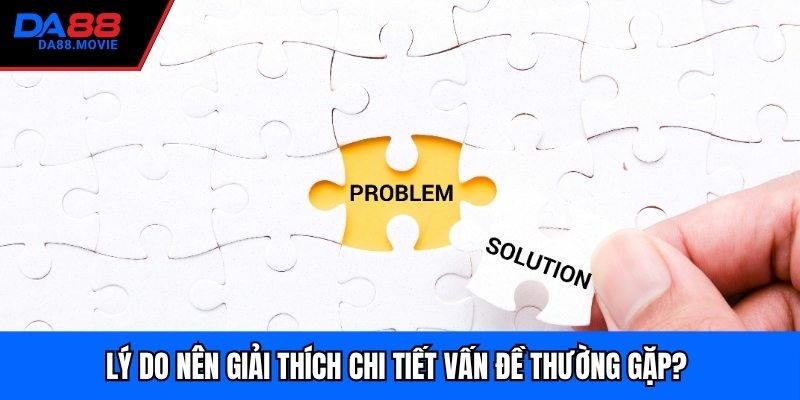 Lý do nên giải thích chi tiết vấn đề thường gặp? 